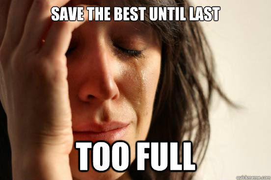 save the best until last too full - First World Problems