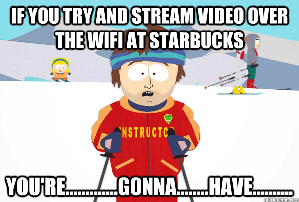 if you try and stream video over the wifi at starbucks your - Super Cool Ski Instructor