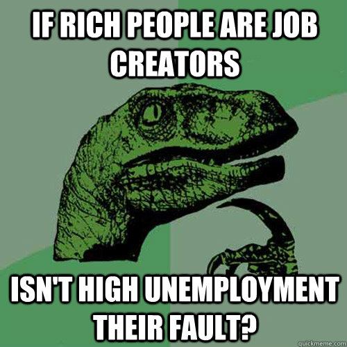 if rich people are job creators isnt high unemployment thei - Philosoraptor