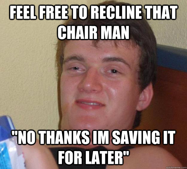 feel free to recline that chair man no thanks im saving it - 10 Guy