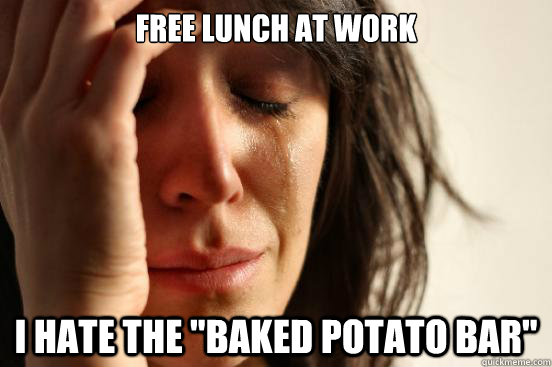 free lunch at work i hate the baked potato bar - First World Problems