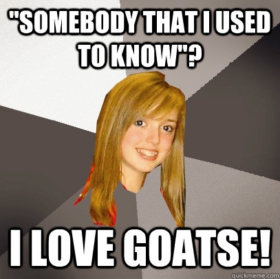 somebody that i used to know i love goatse - Musically Oblivious 8th Grader
