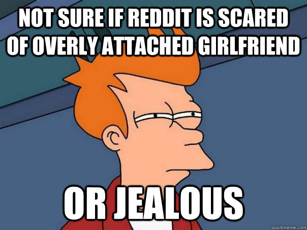 not sure if reddit is scared of overly attached girlfriend o - Futurama Fry
