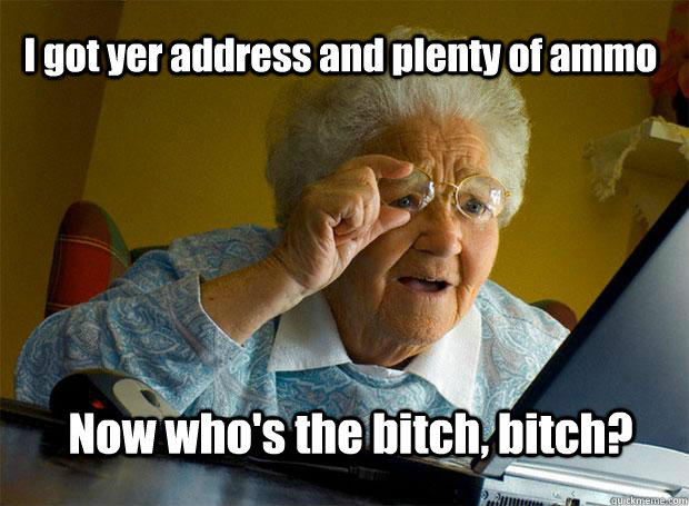 i got yer address and plenty of ammo now whos the bitch bi - Grandma finds the Internet