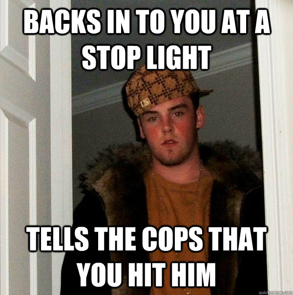 backs in to you at a stop light tells the cops that you hit - Scumbag Steve