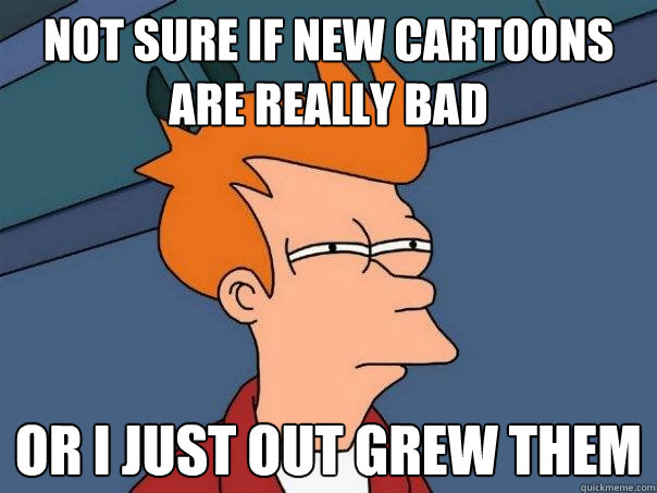 not sure if new cartoons are really bad or i just out grew t - Futurama Fry