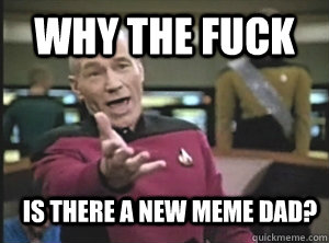 why the fuck is there a new meme dad - Annoyed Picard