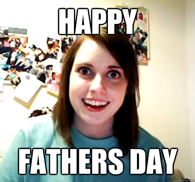 happy fathers day - Overly Attached Girlfriend