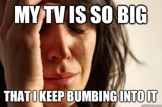 My tv is so big That i keep bumbing into it - First World Problems