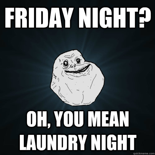 friday night oh you mean laundry night - Forever Alone