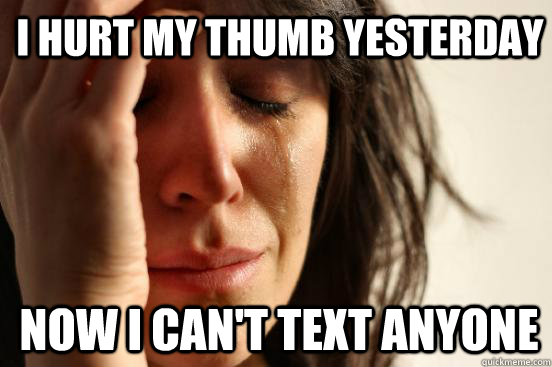 i hurt my thumb yesterday now i cant text anyone - 1st World Problems