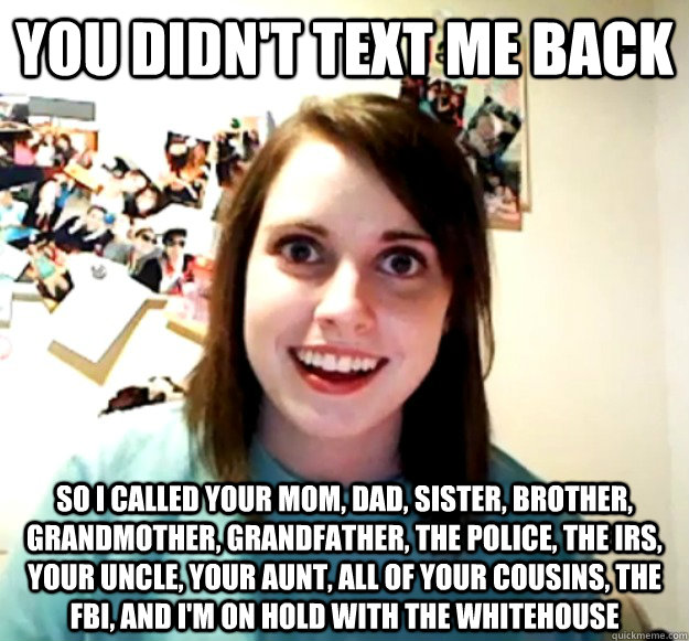 you didnt text me back so i called your mom dad sister b - Overly Attached Girlfriend