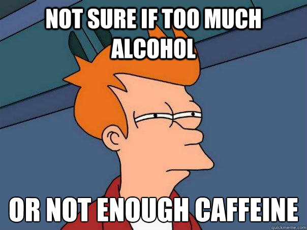 not sure if too much alcohol or not enough caffeine - Futurama Fry