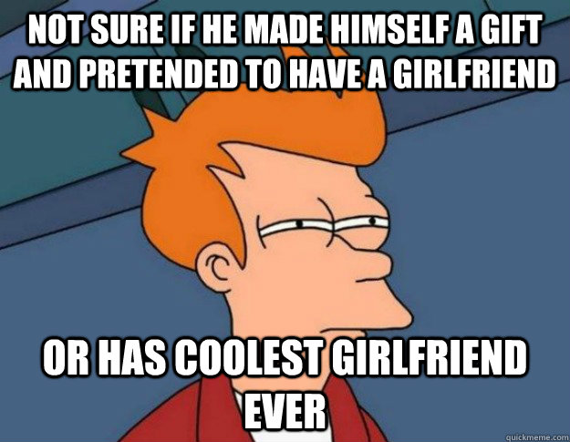not sure if he made himself a gift and pretended to have a g - NOT SURE IF IM HUNGRY or JUST BORED