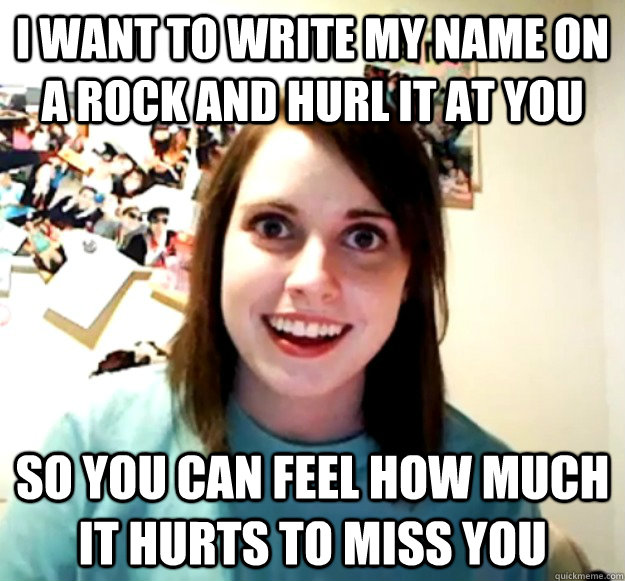 i want to write my name on a rock and hurl it at you so you - Overly Attached Girlfriend