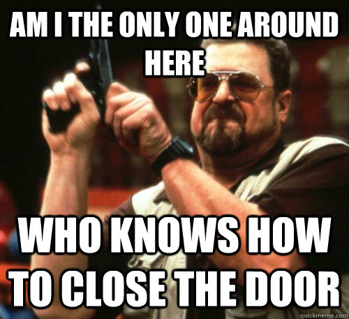 am i the only one around here who knows how to close the doo - Am I The Only One Around Here