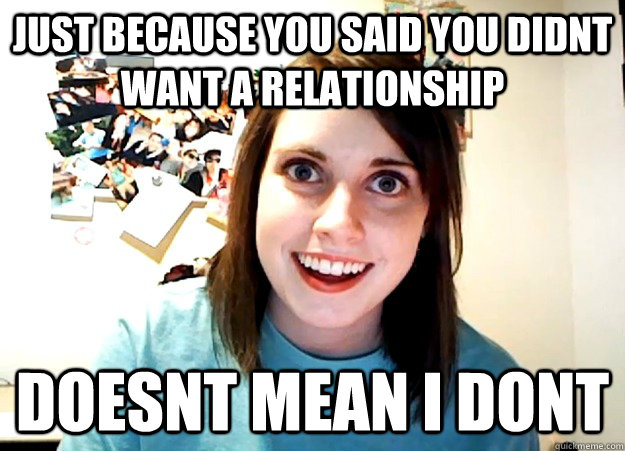 just because you said you didnt want a relationship doesnt m - Overly Attached Girlfriend