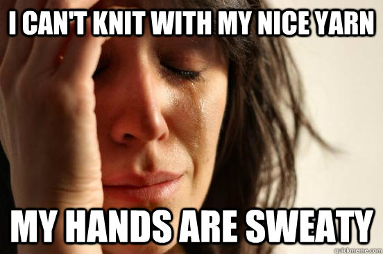 i cant knit with my nice yarn my hands are sweaty - First World Problems
