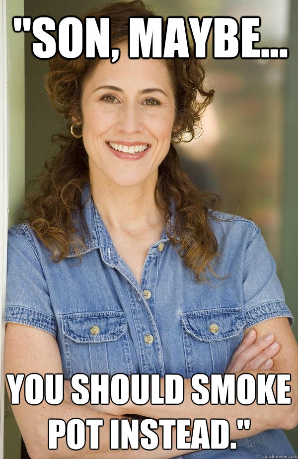 son maybe you should smoke pot instead - Old Awesome Mom