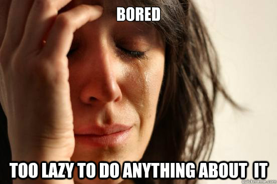 bored too lazy to do anything about it - First World Problems