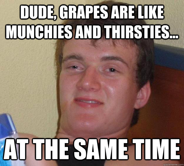 dude grapes are like munchies and thirsties at the same - 10 Guy