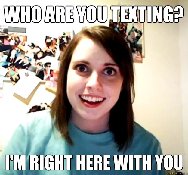 who are you texting im right here with you - Overly Attached Girlfriend