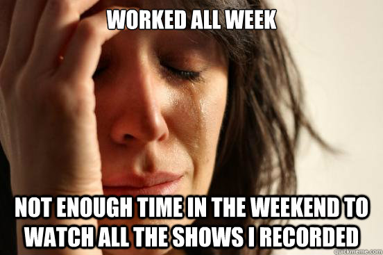 worked all week not enough time in the weekend to watch all - First World Problems