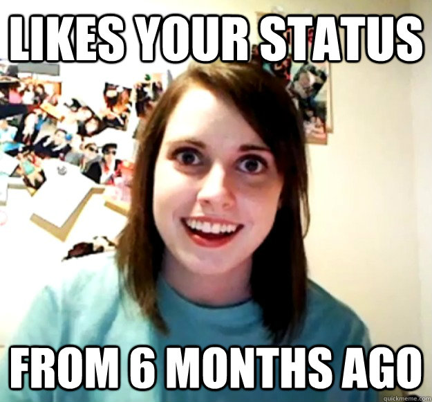 likes your status from 6 months ago - Overly Attached Girlfriend