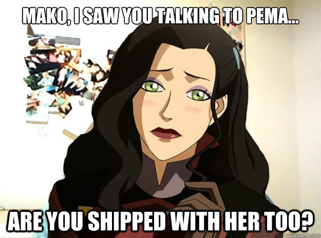 mako i saw you talking to pema are you shipped with her -