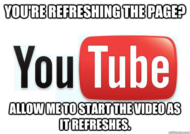 youre refreshing the page allow me to start the video as i - Scumbag Youtube