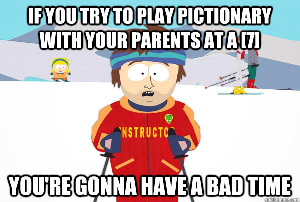 if you try to play pictionary with your parents at a 7 you - Super Cool Ski Instructor