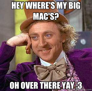 HEY WHERE'S MY BIG MAC'S? OH OVER THERE YAY :3 - Condescending Wonka