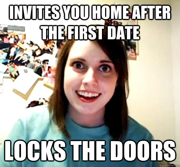 invites you home after the first date locks the doors - Overly Attached Girlfriend
