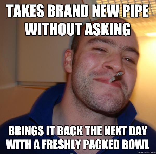 takes brand new pipe without asking brings it back the next - Good Guy Greg