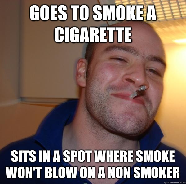 Goes to smoke a cigarette Sits in a spot where smoke wont bl - Good Guy Greg