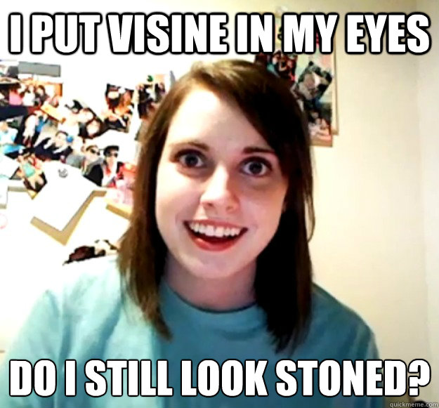 i put visine in my eyes do i still look stoned - Overly Attached Girlfriend