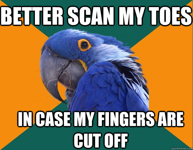 better scan my toes in case my fingers are cut off - Paranoid Parrot