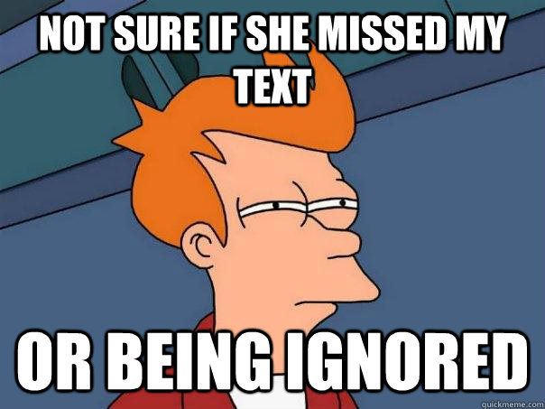 not sure if she missed my text or being ignored - Futurama Fry