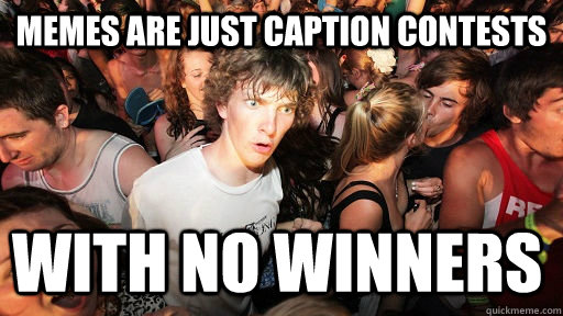 memes are just caption contests with no winners - Sudden Clarity Clarence