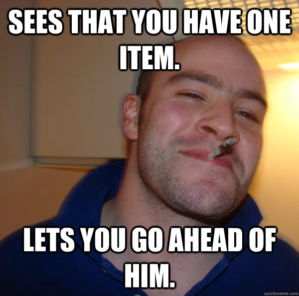 sees that you have one item lets you go ahead of him - Good Guy Greg