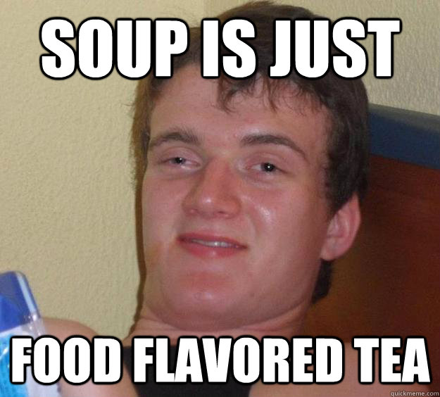 soup is just food flavored tea - 10 Guy