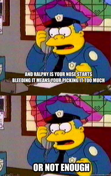 and ralphy is your nose starts bleeding it means your picki - Chief Wiggum