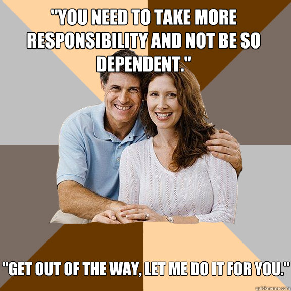 you need to take more responsibility and not be so dependen - Scumbag Parents