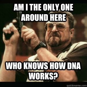 am i the only one around here who knows how dna works - AM I THE ONLY ONE AROUND HERE