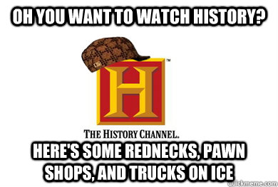 oh you want to watch history heres some rednecks pawn sho - Scumbag History Channel