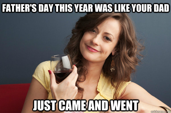 fathers day this year was like your dad just came and went - Forever Resentful Mother