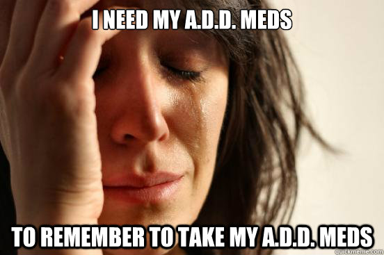 i need my add meds to remember to take my add meds - First World Problems