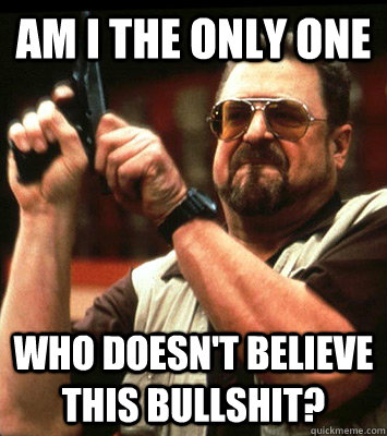 am i the only one who doesnt believe this bullshit - Angry walter