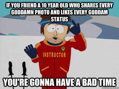if you friend a 10 year old who shares every goddamn photo a - Youre gonna have a bad time