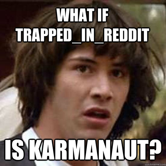 what if trappedinreddit is karmanaut - conspiracy keanu